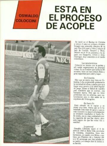 Oswaldo Coloccini: En la nueva edición de la revista Santa Fe (año 1, No 4), se dio la bienvenida a al argentino proveniente de Vélez. Sus características fueron de jugador técnico y sacrificio en los 90 minutos, cualidades que llamó la atención de la exigente hinchada albirroja. Su más reciente cargo fue como Director General del Fútbol Juvenil de San Lorenzo. Es padre de Fabricio Coliccni, jugador del Newcastle.