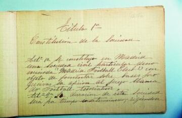 TÍTULO 1ª. CONSTITUCIÓN DE LA SOCIEDAD.

Artículo 1º. Se constituye en Madrid una sociedad civil particular denominada Madrid Football Club con objeto de fomentar sobre bases progresivas la afición al juego llamado Football Association.

Artículo 2º. La duración de esta sociedad será por tiempo indeterminado, rigiéndose
(continúa en la siguiente)
