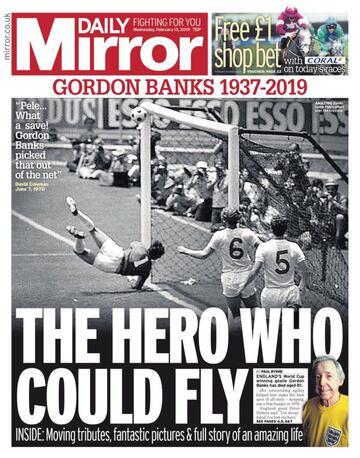 El héroe que pudo volar: Es el homenaje de Daily Mirror a Gordon Banks, considerado como uno de los mejores porteros de la historia del fútbol, y que falleció el pasado 12 de febrero a causa de un cáncer de riñón. Fue nombrado como mejor portero del año por la FIFA seis veces de forma consecutiva, del 1966 a 1971. 