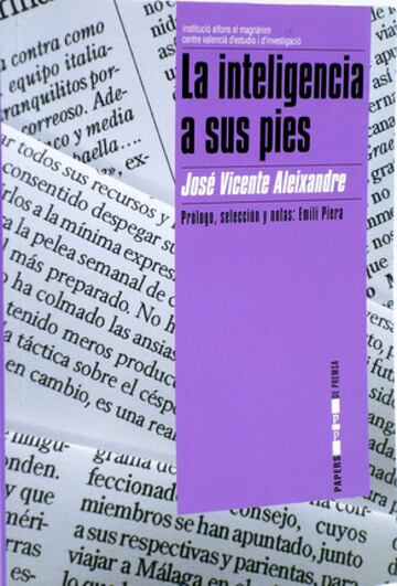 'La Inteligencia a sus pies' es el t¨ªtulo elegido para encabezar una selecci¨®n de las cr¨®nicas y art¨ªculos de Jos¨¦ Vicente Aleixandre, jefe de deportes del Levante durante muchos a?os y creador y primer responsable de la redacci¨®n deportiva de Canal 9. Los comentarios de Aleixandre se convirtieron en muestras continuadas de talento y oportunidad, no tan raras como se cree en el periodismo deportivo y en el periodismo, sin m¨¢s. Y compatibles con la pasi¨®n por el f¨²tbol y con su devoci¨®n por el Valencia CF. (La Casa del Libro)